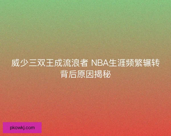 威少三双王成流浪者 NBA生涯频繁辗转背后原因揭秘